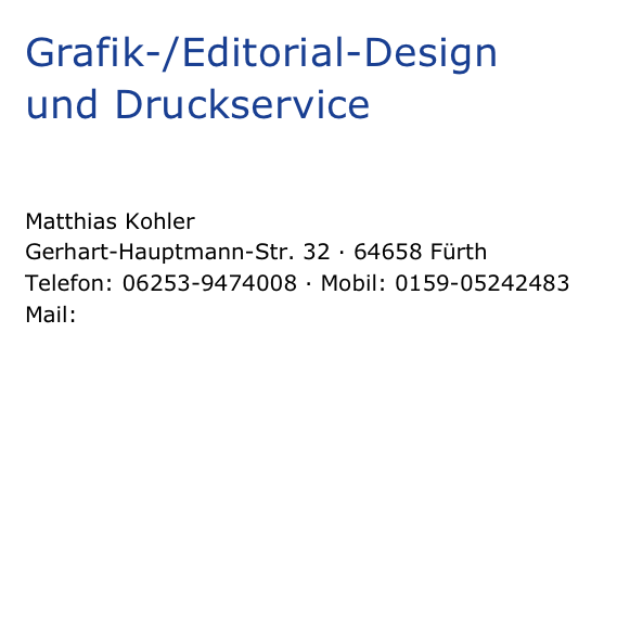 Grafik-/Editorial-Design und Druckservice


Matthias Kohler Gerhart-Hauptmann-Str. 32 · 64658 Fürth Telefon: 06253-9474008 · Mobil: 0159-05242483
Mail: post@kohlerdesign.de

Impressum
